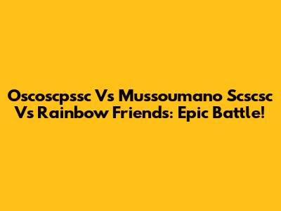 Oscoscpssc Vs Mussoumano Scscsc Vs Rainbow Friends: Epic Battle!