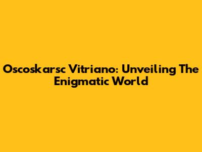 Oscoskarsc Vitriano: Unveiling The Enigmatic World