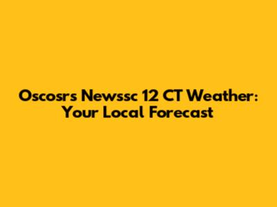 Oscosrs Newssc 12 CT Weather: Your Local Forecast