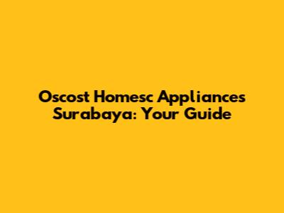 Oscost Homesc Appliances Surabaya: Your Guide