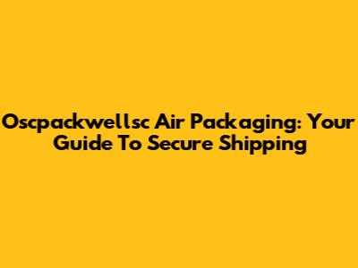 Oscpackwellsc Air Packaging: Your Guide To Secure Shipping