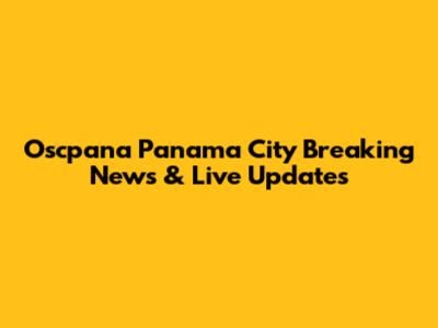 Oscpana Panama City Breaking News & Live Updates
