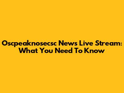 Oscpeaknosecsc News Live Stream: What You Need To Know