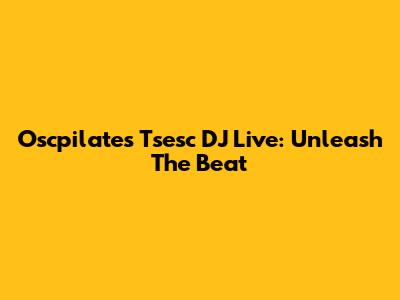 Oscpilates Tsesc DJ Live: Unleash The Beat