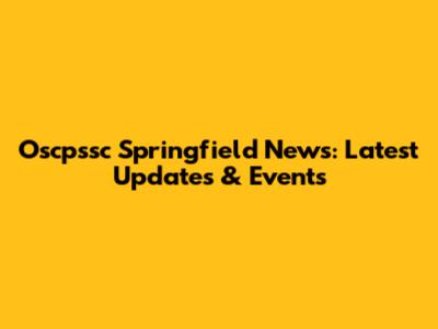 Oscpssc Springfield News: Latest Updates & Events