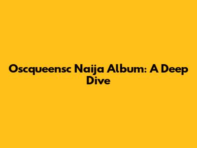 Oscqueensc Naija Album: A Deep Dive