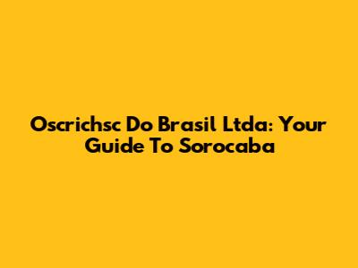 Oscrichsc Do Brasil Ltda: Your Guide To Sorocaba