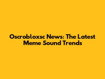 Oscrobloxsc News: The Latest Meme Sound Trends