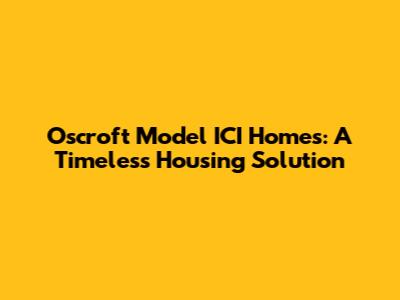 Oscroft Model ICI Homes: A Timeless Housing Solution