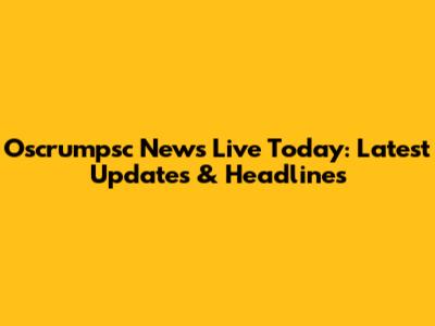 Oscrumpsc News Live Today: Latest Updates & Headlines