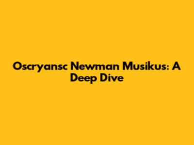 Oscryansc Newman Musikus: A Deep Dive