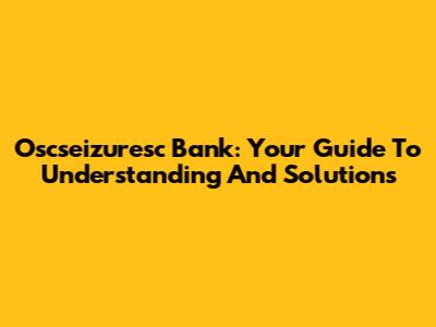 Oscseizuresc Bank: Your Guide To Understanding And Solutions