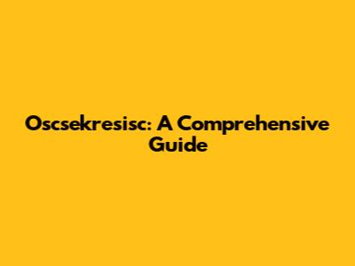 Oscsekresisc: A Comprehensive Guide