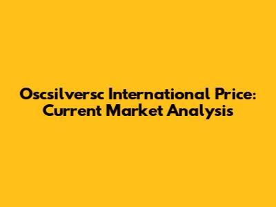 Oscsilversc International Price: Current Market Analysis