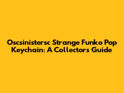 Oscsinistersc Strange Funko Pop Keychain: A Collector's Guide