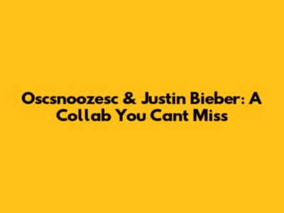Oscsnoozesc & Justin Bieber: A Collab You Can't Miss