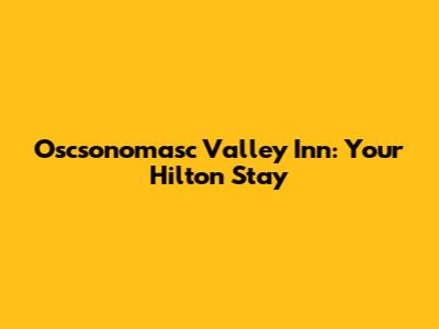 Oscsonomasc Valley Inn: Your Hilton Stay