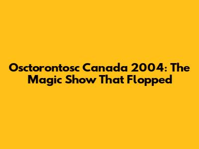 Osctorontosc Canada 2004: The Magic Show That Flopped
