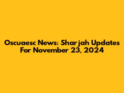 Oscuaesc News: Sharjah Updates For November 23, 2024
