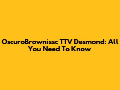 OscuroBrownissc TTV Desmond: All You Need To Know