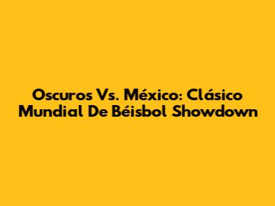 Oscuros Vs. México: Clásico Mundial De Béisbol Showdown