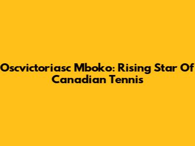 Oscvictoriasc Mboko: Rising Star Of Canadian Tennis