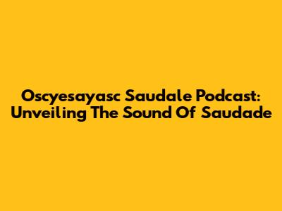 Oscyesayasc Saudale Podcast: Unveiling The Sound Of Saudade