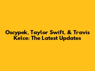 Oscypek, Taylor Swift, & Travis Kelce: The Latest Updates