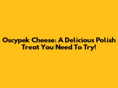 Oscypek Cheese: A Delicious Polish Treat You Need To Try!