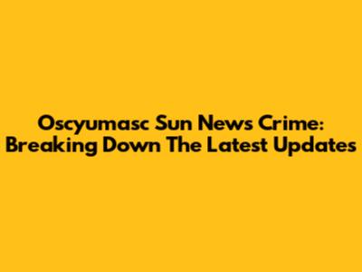 Oscyumasc Sun News Crime: Breaking Down The Latest Updates