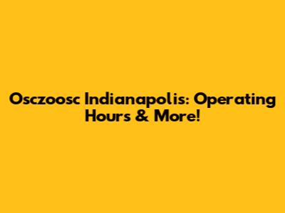 Osczoosc Indianapolis: Operating Hours & More!