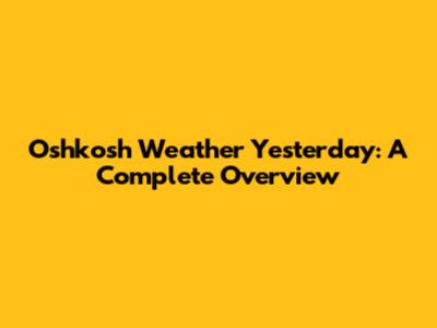Oshkosh Weather Yesterday: A Complete Overview