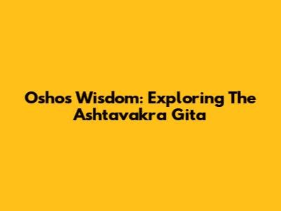 Osho's Wisdom: Exploring The Ashtavakra Gita