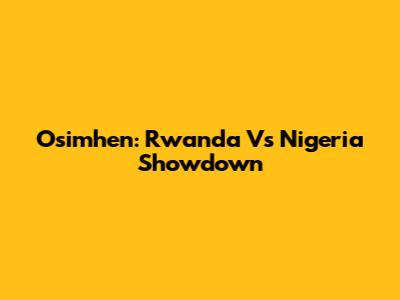Osimhen: Rwanda Vs Nigeria Showdown