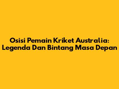 Osisi Pemain Kriket Australia: Legenda Dan Bintang Masa Depan