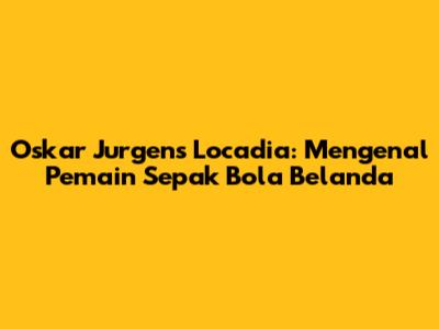Oskar Jurgens Locadia: Mengenal Pemain Sepak Bola Belanda