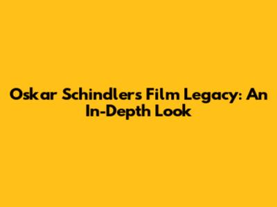 Oskar Schindler's Film Legacy: An In-Depth Look
