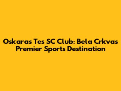 Oskaras Tes SC Club: Bela Crkva's Premier Sports Destination