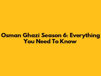 Osman Ghazi Season 6: Everything You Need To Know