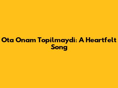 Ota Onam Topilmaydi: A Heartfelt Song