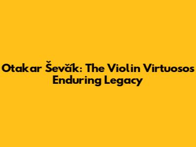 Otakar Ševčík: The Violin Virtuoso's Enduring Legacy