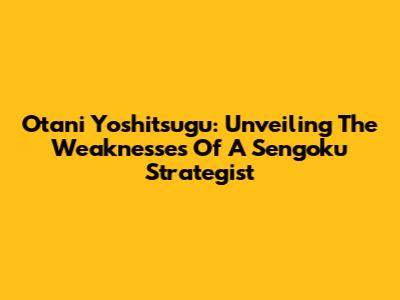 Otani Yoshitsugu: Unveiling The Weaknesses Of A Sengoku Strategist
