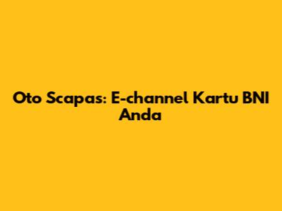 Oto Scapas: E-channel Kartu BNI Anda