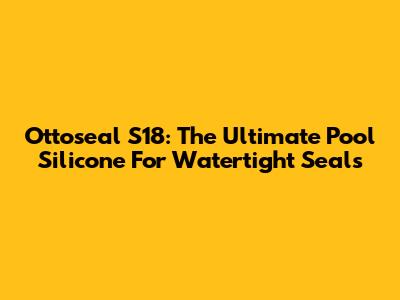 Ottoseal S18: The Ultimate Pool Silicone For Watertight Seals