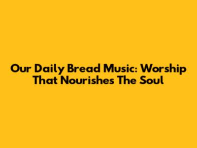 Our Daily Bread Music: Worship That Nourishes The Soul