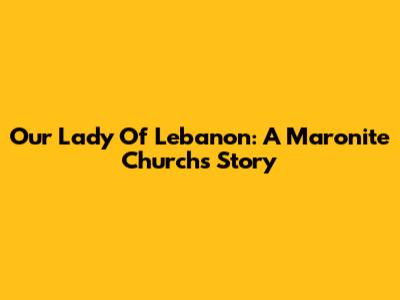 Our Lady Of Lebanon: A Maronite Church's Story