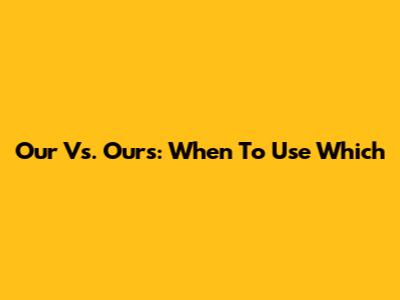 Our Vs. Ours: When To Use Which