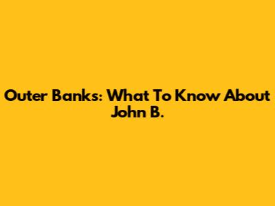 Outer Banks: What To Know About John B.