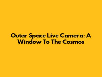 Outer Space Live Camera: A Window To The Cosmos