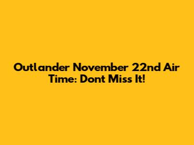 Outlander November 22nd Air Time: Don't Miss It!